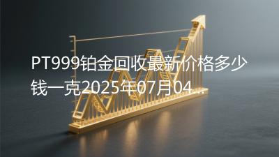 PT999铂金回收最新价格多少钱一克2025年07月04日