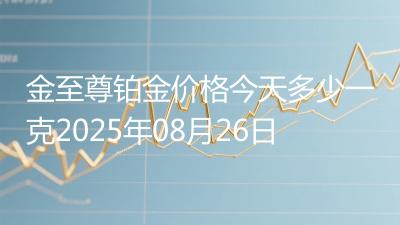 金至尊铂金价格今天多少一克2025年08月26日