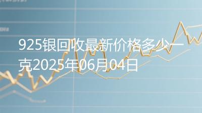 925银回收最新价格多少一克2025年06月04日