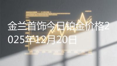 金兰首饰今日铂金价格2025年12月20日