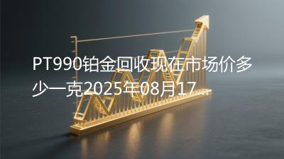 PT990铂金回收现在市场价多少一克2025年08月17日