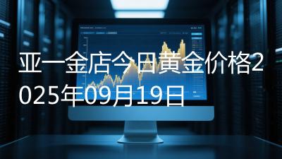 亚一金店今日黄金价格2025年09月19日