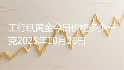 工行纸黄金今日价格多少一克2025年10月26日