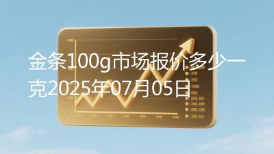 金条100g市场报价多少一克2025年07月05日