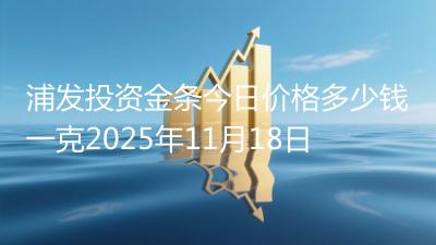 浦发投资金条今日价格多少钱一克2025年11月18日