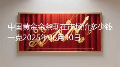 中国黄金金条现在市场价多少钱一克2025年06月30日
