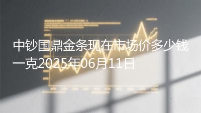 中钞国鼎金条现在市场价多少钱一克2025年06月11日