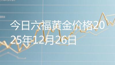 今日六福黄金价格2025年12月26日