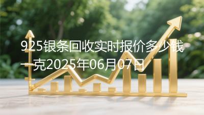 925银条回收实时报价多少钱一克2025年06月07日