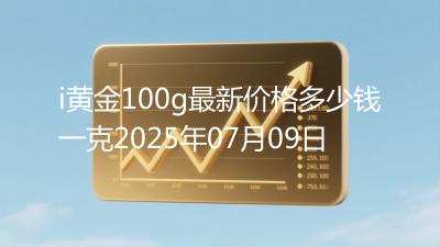 i黄金100g最新价格多少钱一克2025年07月09日