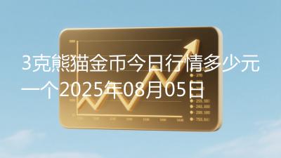3克熊猫金币今日行情多少元一个2025年08月05日