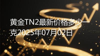 黄金TN2最新价格多少一克2025年07月02日