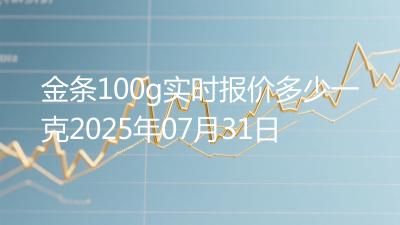 金条100g实时报价多少一克2025年07月31日