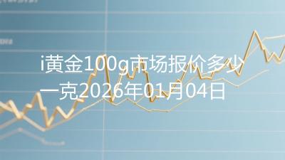 i黄金100g市场报价多少一克2026年01月04日