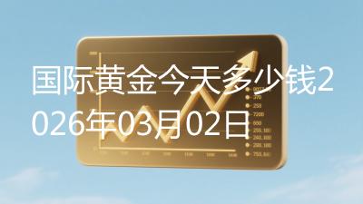 国际黄金今天多少钱2026年03月02日