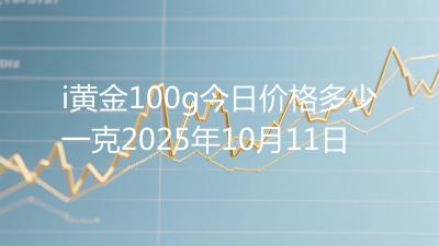 i黄金100g今日价格多少一克2025年10月11日
