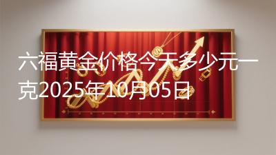 六福黄金价格今天多少元一克2025年10月05日
