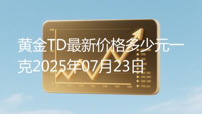黄金TD最新价格多少元一克2025年07月23日