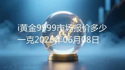 i黄金9999市场报价多少一克2025年06月08日