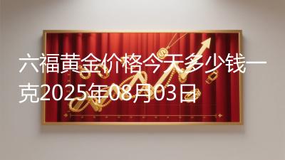 六福黄金价格今天多少钱一克2025年08月03日