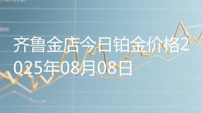 齐鲁金店今日铂金价格2025年08月08日