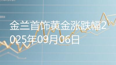 金兰首饰黄金涨跌幅2025年09月06日