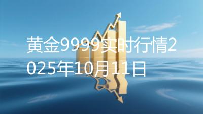 黄金9999实时行情2025年10月11日
