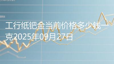 工行纸钯金当前价格多少钱一克2025年09月27日