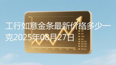 工行如意金条最新价格多少一克2025年08月27日