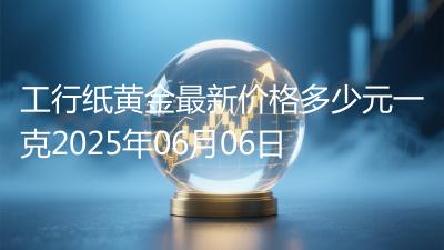 工行纸黄金最新价格多少元一克2025年06月06日