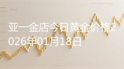 亚一金店今日黄金价格2026年01月18日