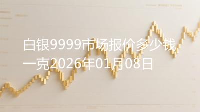 白银9999市场报价多少钱一克2026年01月08日