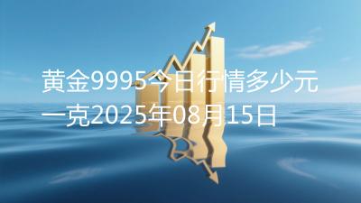 黄金9995今日行情多少元一克2025年08月15日
