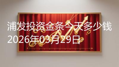 浦发投资金条今天多少钱2026年03月29日