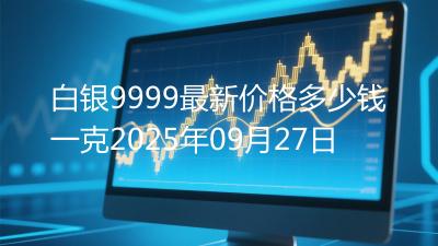 白银9999最新价格多少钱一克2025年09月27日