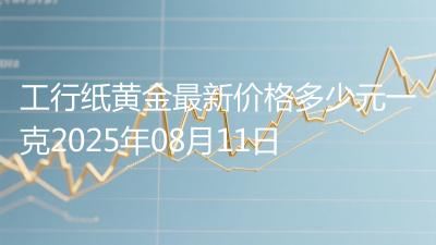 工行纸黄金最新价格多少元一克2025年08月11日