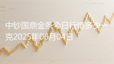 中钞国鼎金条今日行情多少一克2025年06月04日