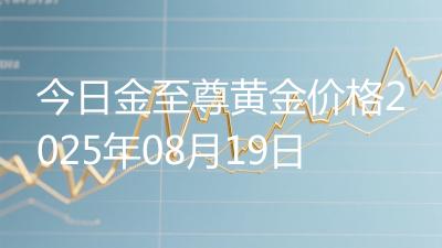 今日金至尊黄金价格2025年08月19日