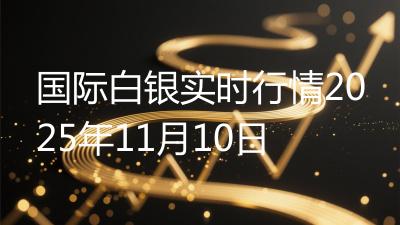 国际白银实时行情2025年11月10日