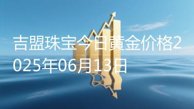 吉盟珠宝今日黄金价格2025年06月13日