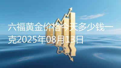 六福黄金价格今天多少钱一克2025年08月13日