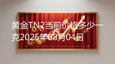 黄金TN2当前价格多少一克2025年08月04日