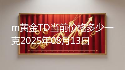 m黄金TD当前价格多少一克2025年08月13日