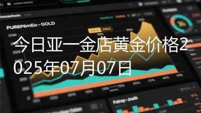 今日亚一金店黄金价格2025年07月07日