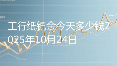 工行纸钯金今天多少钱2025年10月24日