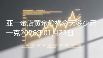 亚一金店黄金价格今天多少元一克2026年01月23日
