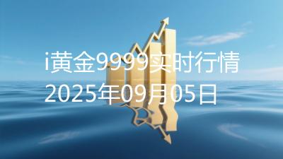 i黄金9999实时行情2025年09月05日