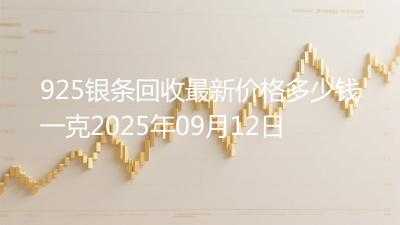 925银条回收最新价格多少钱一克2025年09月12日