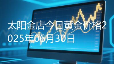 太阳金店今日黄金价格2025年06月30日