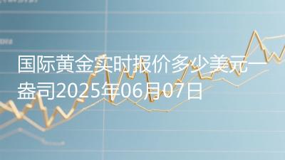国际黄金实时报价多少美元一盎司2025年06月07日
